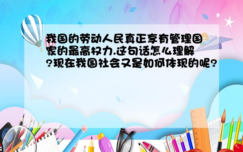 我国的劳动人民真正享有管理国家的最高权力.这句话怎么理解?现在我国社会又是如何体现的呢?