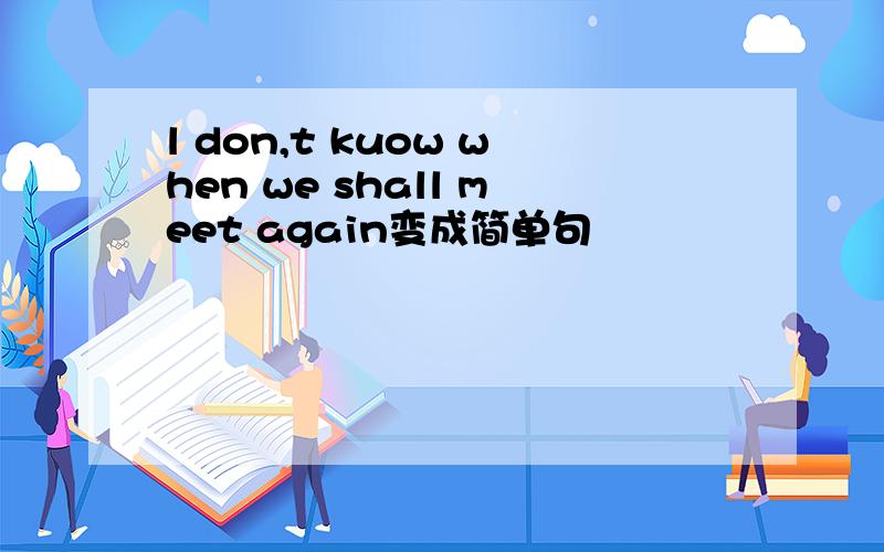 l don,t kuow when we shall meet again变成简单句