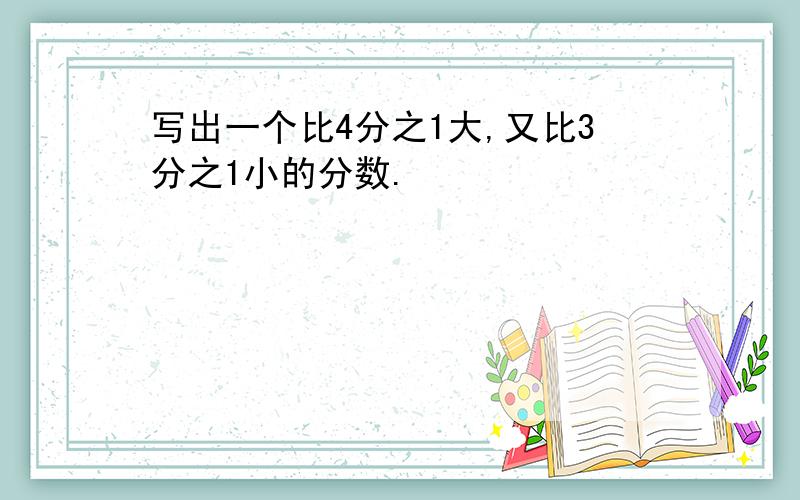 写出一个比4分之1大,又比3分之1小的分数.