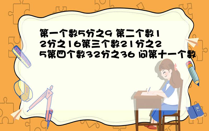 第一个数5分之9 第二个数12分之16第三个数21分之25第四个数32分之36 问第十一个数