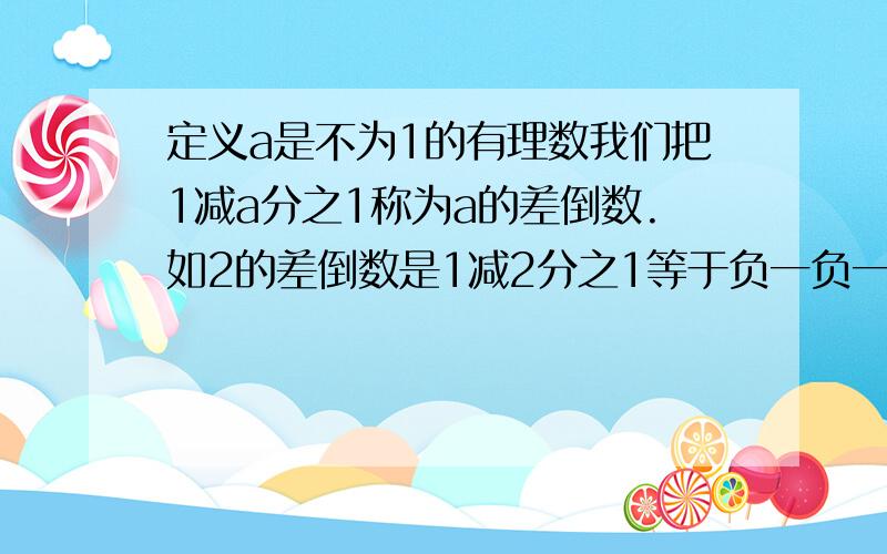 定义a是不为1的有理数我们把1减a分之1称为a的差倒数.如2的差倒数是1减2分之1等于负一负一的差倒数是1减负一分之1等