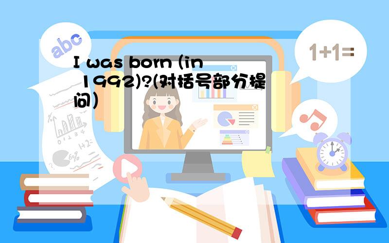 I was born (in 1992)?(对括号部分提问）