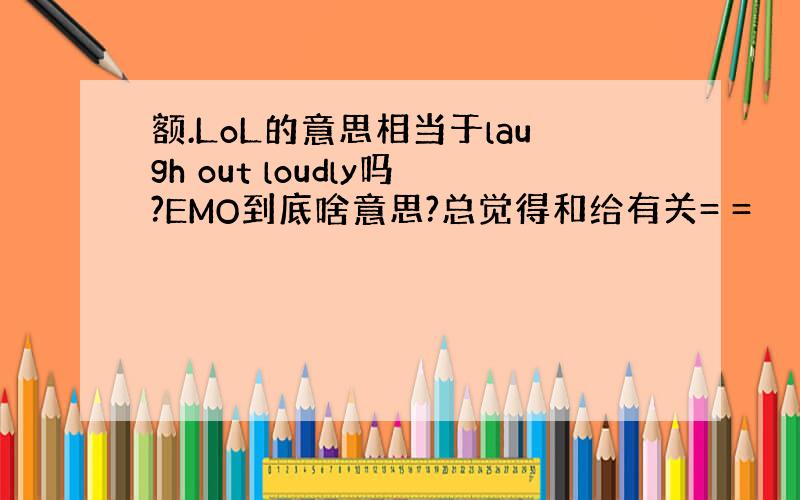 额.LoL的意思相当于laugh out loudly吗?EMO到底啥意思?总觉得和给有关= =