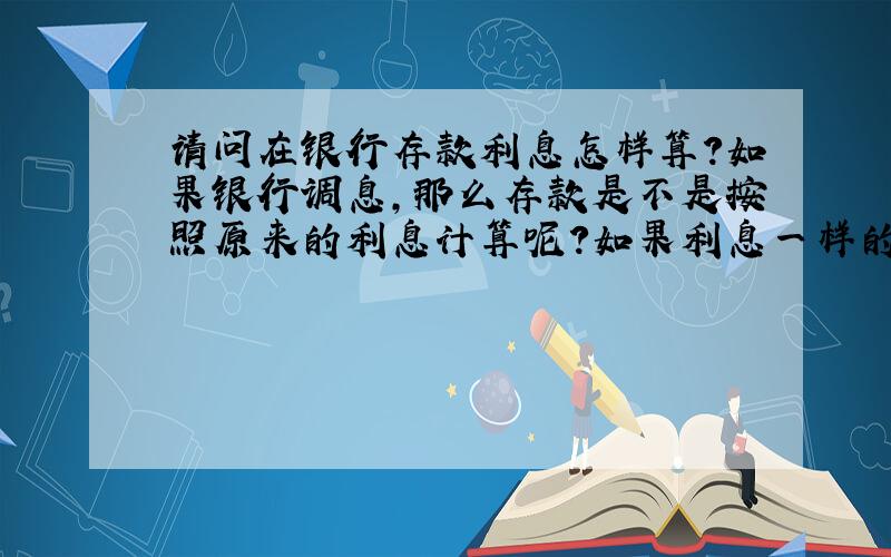 请问在银行存款利息怎样算?如果银行调息,那么存款是不是按照原来的利息计算呢?如果利息一样的话,现在到哪家银行存款比较合算