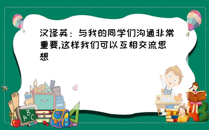 汉译英：与我的同学们沟通非常重要,这样我们可以互相交流思想