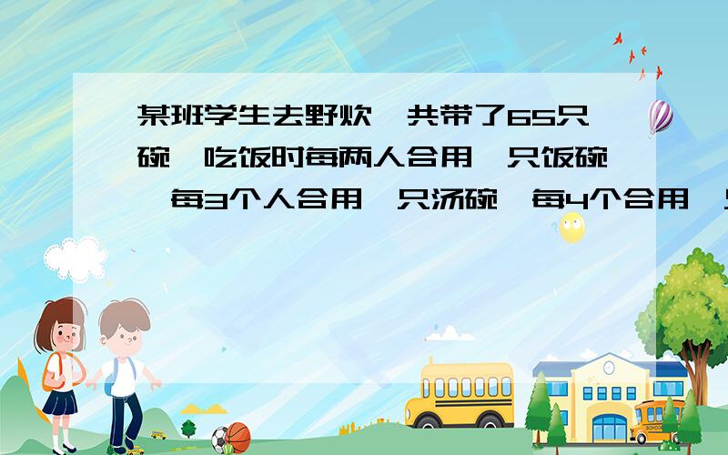 某班学生去野炊,共带了65只碗,吃饭时每两人合用一只饭碗,每3个人合用一只汤碗,每4个合用一只菜碗,求这个班共有多少学生