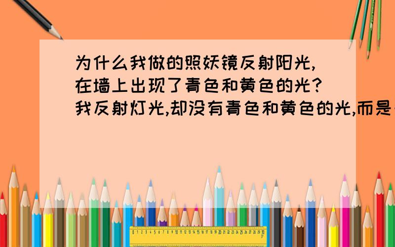 为什么我做的照妖镜反射阳光,在墙上出现了青色和黄色的光?我反射灯光,却没有青色和黄色的光,而是一片白的?