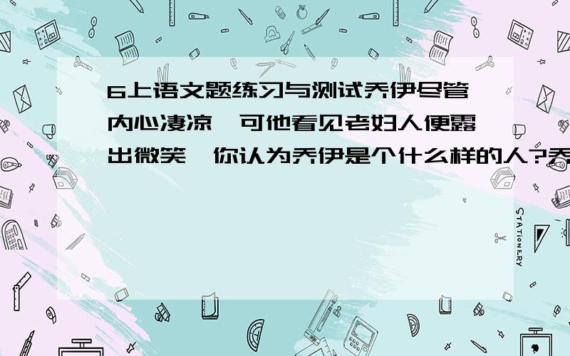 6上语文题练习与测试乔伊尽管内心凄凉,可他看见老妇人便露出微笑,你认为乔伊是个什么样的人?乔伊很理解他的感受,你认为老夫