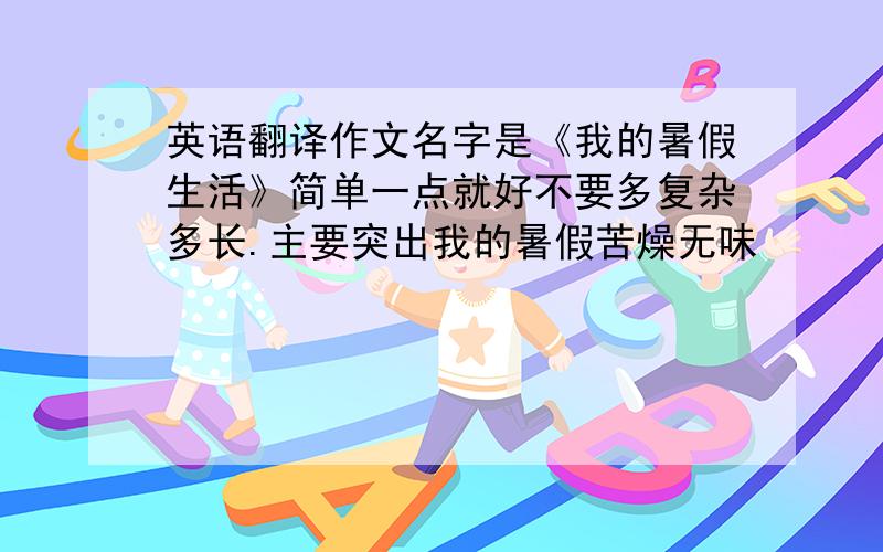 英语翻译作文名字是《我的暑假生活》简单一点就好不要多复杂多长.主要突出我的暑假苦燥无味