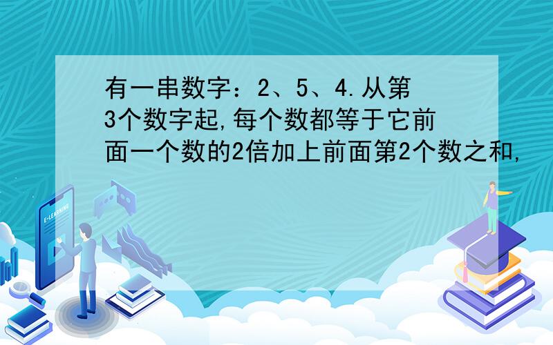 有一串数字：2、5、4.从第3个数字起,每个数都等于它前面一个数的2倍加上前面第2个数之和,