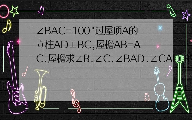 ∠BAC=100°过屋顶A的立柱AD⊥BC,屋檐AB=AC.屋檐求∠B.∠C.∠BAD.∠CAD.的度数