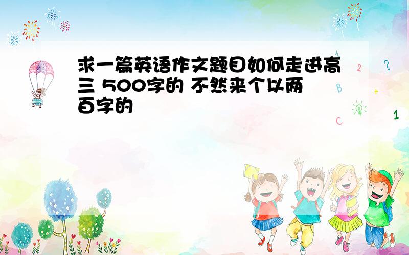 求一篇英语作文题目如何走进高三 500字的 不然来个以两百字的