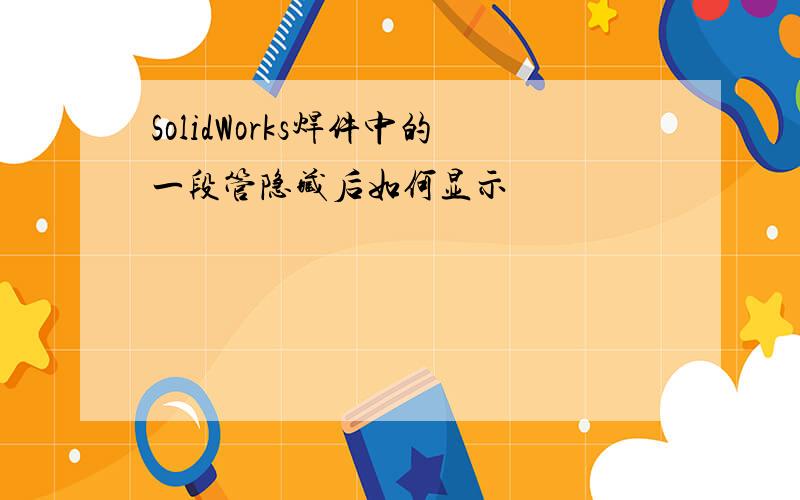 SolidWorks焊件中的一段管隐藏后如何显示