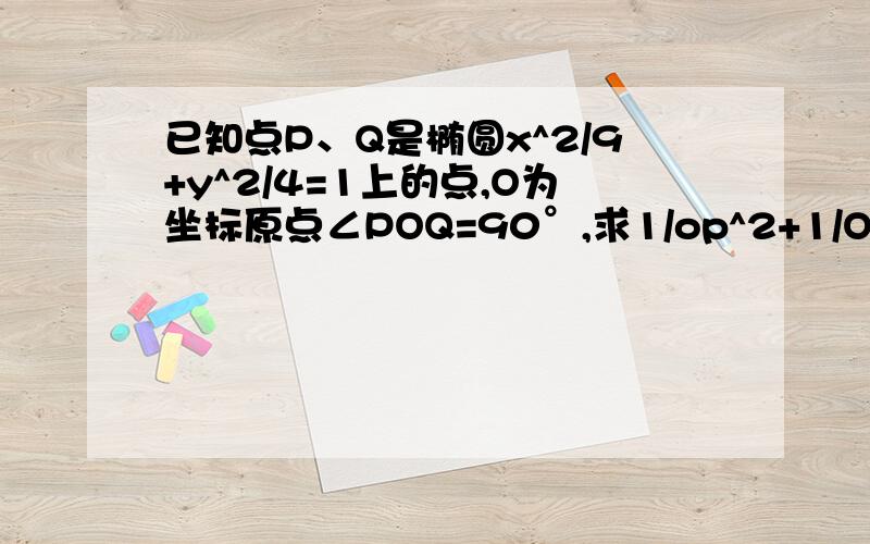 已知点P、Q是椭圆x^2/9+y^2/4=1上的点,O为坐标原点∠POQ=90°,求1/op^2+1/OQ^2的值