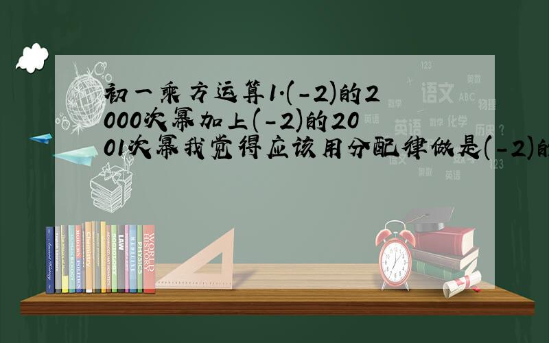 初一乘方运算1.(-2)的2000次幂加上(-2)的2001次幂我觉得应该用分配律做是(-2)的2000次幂加上(-2)