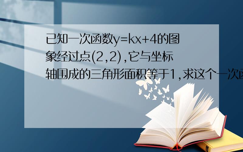 已知一次函数y=kx+4的图象经过点(2,2),它与坐标轴围成的三角形面积等于1,求这个一次函数的函数表达式.