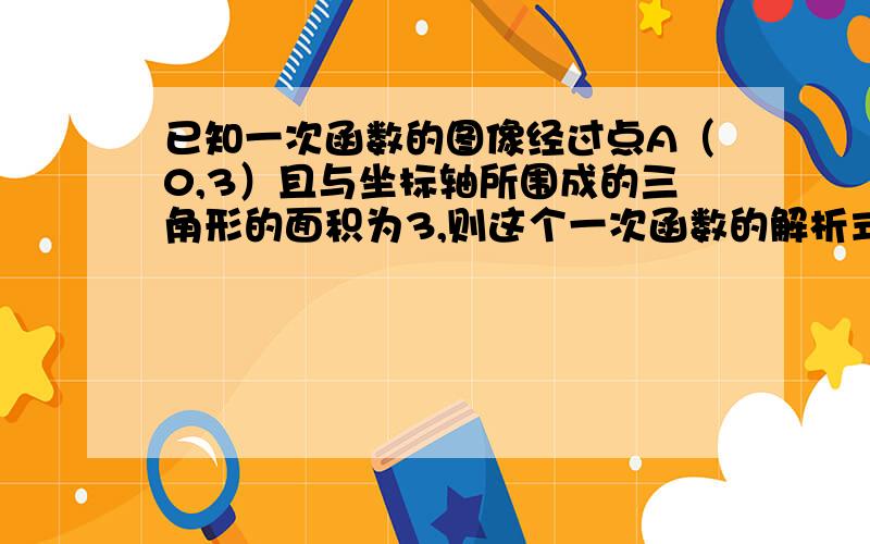 已知一次函数的图像经过点A（0,3）且与坐标轴所围成的三角形的面积为3,则这个一次函数的解析式为