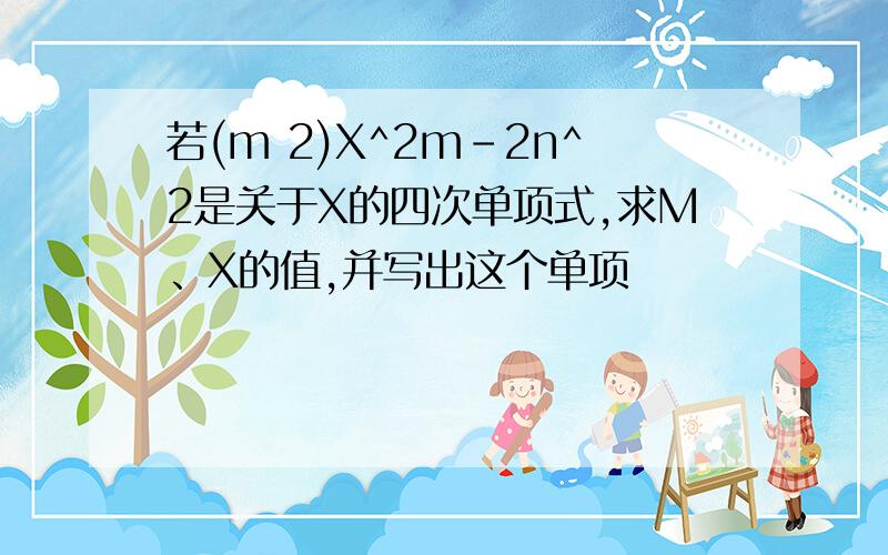 若(m 2)X^2m-2n^2是关于X的四次单项式,求M、X的值,并写出这个单项