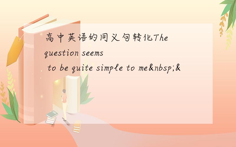 高中英语的同义句转化The question seems to be quite simple to me &