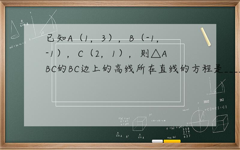 已知A（1，3），B（-1，-1），C（2，1），则△ABC的BC边上的高线所在直线的方程是______．