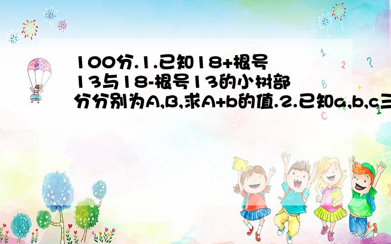 100分.1.已知18+根号13与18-根号13的小树部分分别为A,B,求A+b的值.2.已知a,b,c三实数在数轴上的