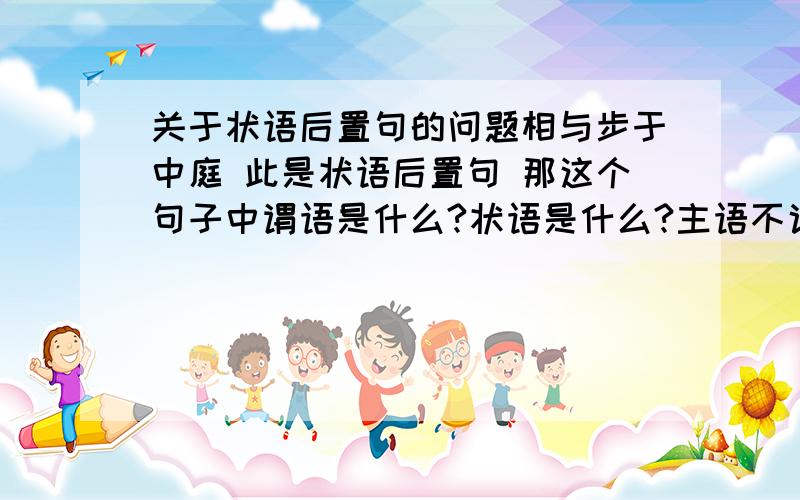 关于状语后置句的问题相与步于中庭 此是状语后置句 那这个句子中谓语是什么?状语是什么?主语不说了,还有宾语是什么不必藏于