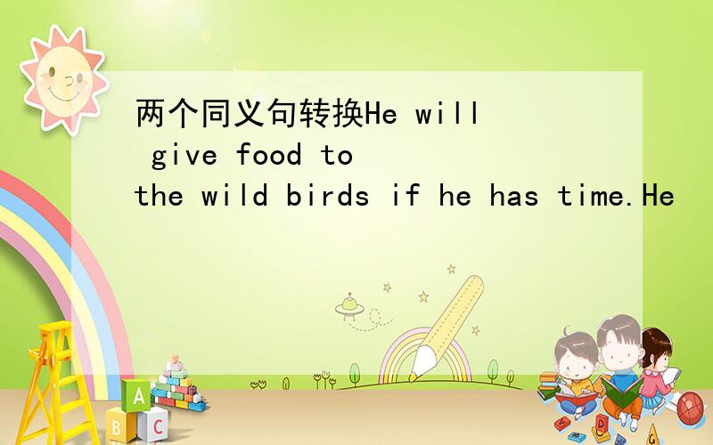 两个同义句转换He will give food to the wild birds if he has time.He