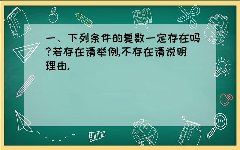 一、下列条件的复数一定存在吗?若存在请举例,不存在请说明理由.