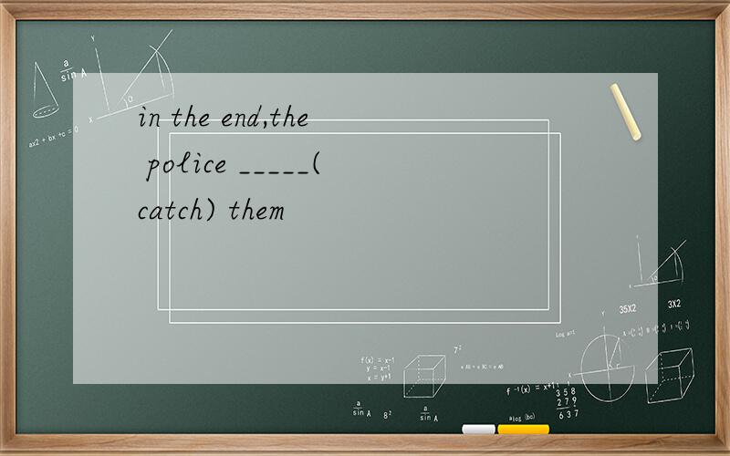 in the end,the police _____(catch) them