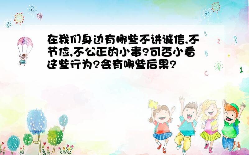 在我们身边有哪些不讲诚信,不节俭,不公正的小事?可否小看这些行为?会有哪些后果?