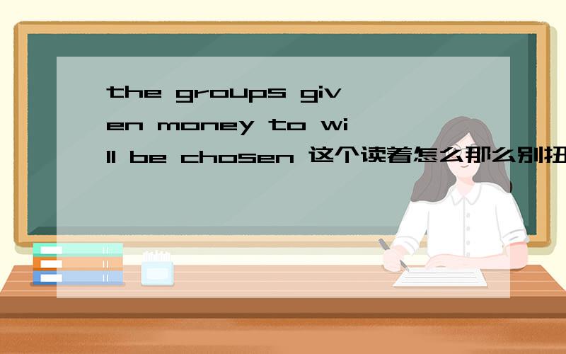 the groups given money to will be chosen 这个读着怎么那么别扭呢