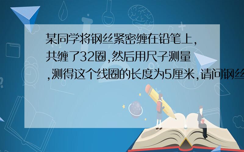 某同学将钢丝紧密缠在铅笔上,共缠了32圈,然后用尺子测量,测得这个线圈的长度为5厘米,请问钢丝的直径是多少?