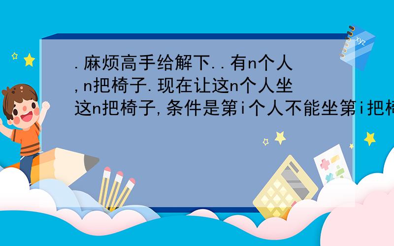 .麻烦高手给解下..有n个人,n把椅子.现在让这n个人坐这n把椅子,条件是第i个人不能坐第i把椅子（i=1,2,3,……