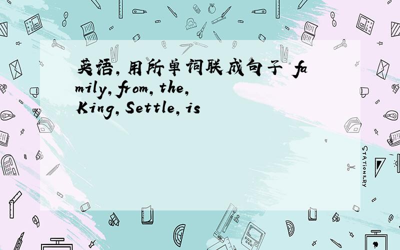 英语,用所单词联成句子 family,from,the,King,Settle,is