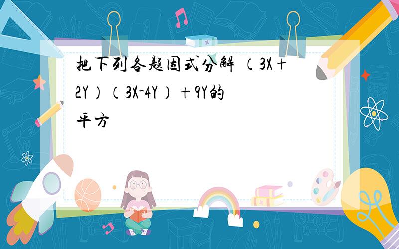 把下列各题因式分解 （3X+2Y）（3X-4Y）+9Y的平方