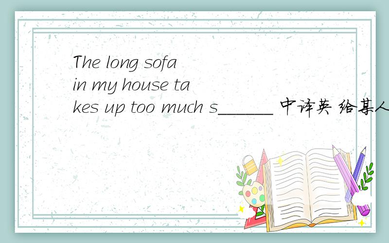 The long sofa in my house takes up too much s______ 中译英 给某人带