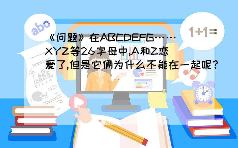 《问题》在ABCDEFG……XYZ等26字母中,A和Z恋爱了,但是它俩为什么不能在一起呢?