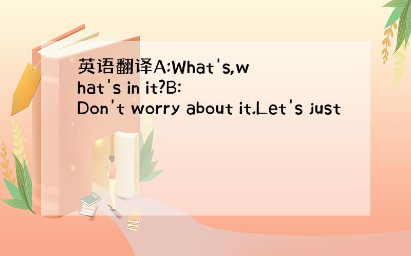 英语翻译A:What's,what's in it?B:Don't worry about it.Let's just