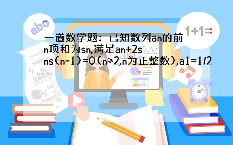 一道数学题：已知数列an的前n项和为sn,满足an+2sns(n-1)=0(n≥2,n为正整数),a1=1/2