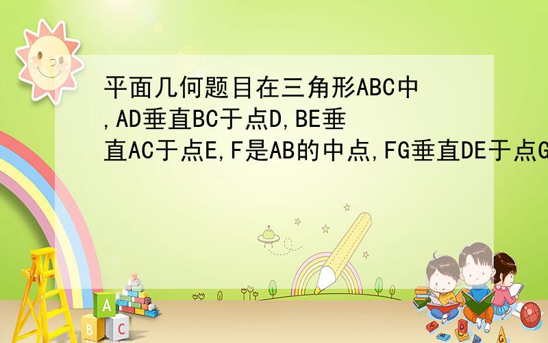 平面几何题目在三角形ABC中,AD垂直BC于点D,BE垂直AC于点E,F是AB的中点,FG垂直DE于点G,求证：角DFG