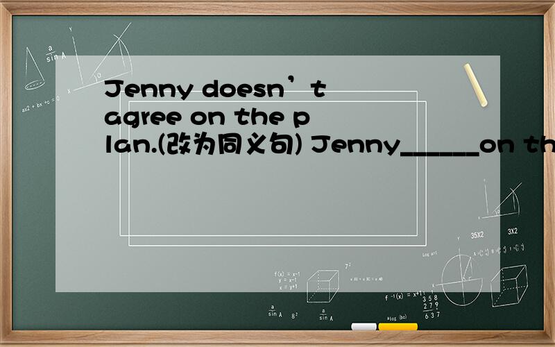 Jenny doesn’t agree on the plan.(改为同义句) Jenny______on the pl