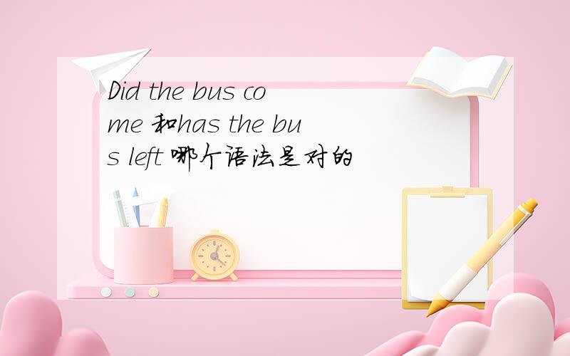 Did the bus come 和has the bus left 哪个语法是对的