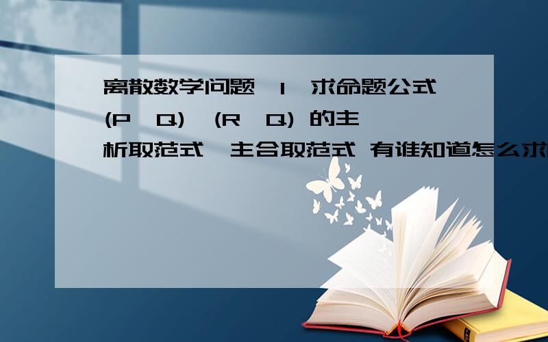 离散数学问题,1、求命题公式(P∨Q)→(R∨Q) 的主析取范式、主合取范式 有谁知道怎么求的?望赐教