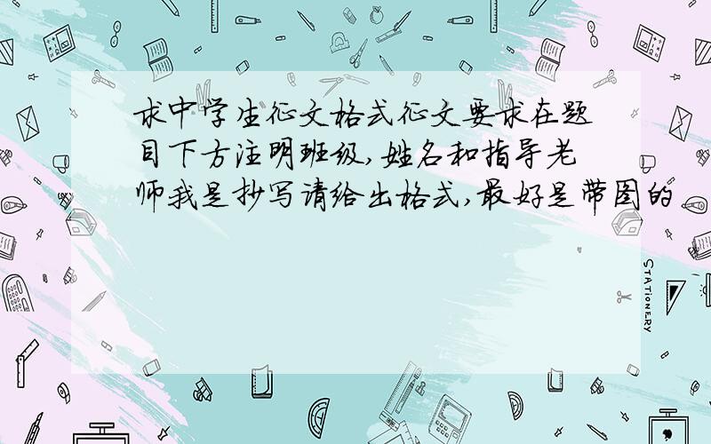 求中学生征文格式征文要求在题目下方注明班级,姓名和指导老师我是抄写请给出格式,最好是带图的