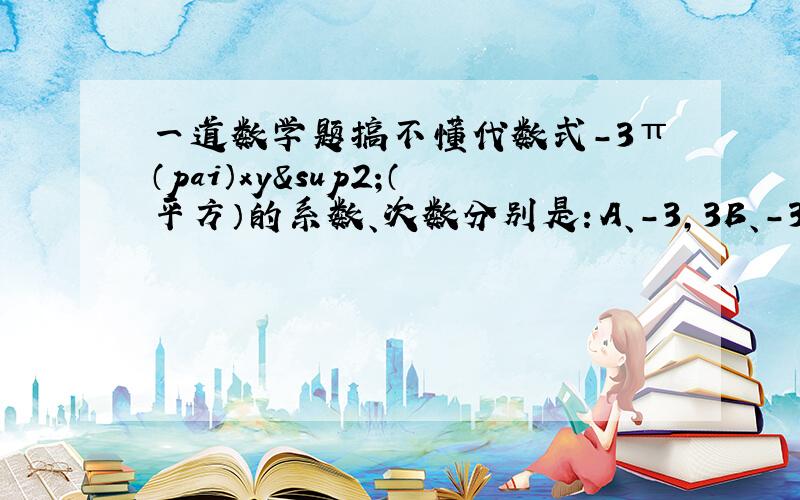 一道数学题搞不懂代数式-3π（pai）xy²（平方）的系数、次数分别是：A、-3,3B、-3π,4 C、-3π