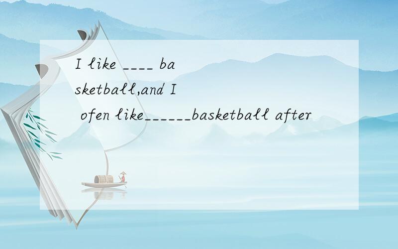 I like ____ basketball,and I ofen like______basketball after