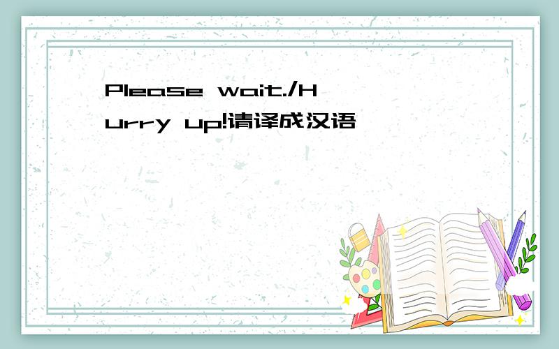 Please wait./Hurry up!请译成汉语