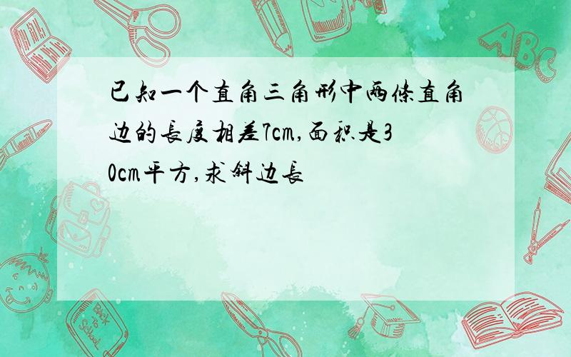 已知一个直角三角形中两条直角边的长度相差7cm,面积是30cm平方,求斜边长