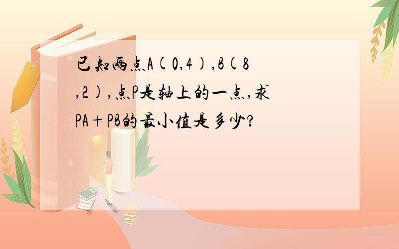 已知两点A(0,4),B(8,2),点P是轴上的一点,求PA+PB的最小值是多少?