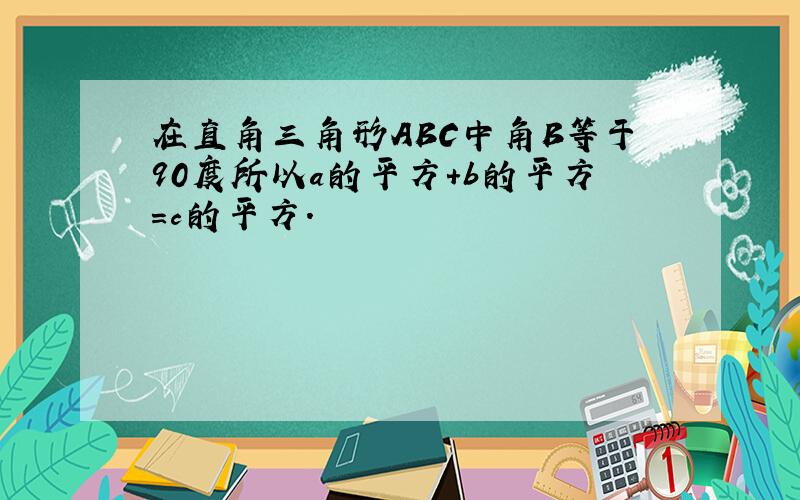 在直角三角形ABC中角B等于90度所以a的平方+b的平方=c的平方.